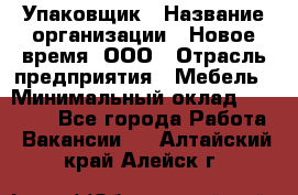 Упаковщик › Название организации ­ Новое время, ООО › Отрасль предприятия ­ Мебель › Минимальный оклад ­ 25 000 - Все города Работа » Вакансии   . Алтайский край,Алейск г.